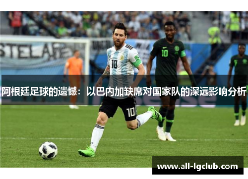 阿根廷足球的遗憾：以巴内加缺席对国家队的深远影响分析