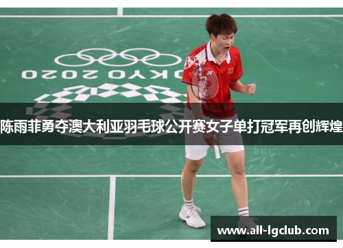陈雨菲勇夺澳大利亚羽毛球公开赛女子单打冠军再创辉煌 陈雨菲勇夺澳大利亚羽毛球公开赛女子单打冠军再创辉煌