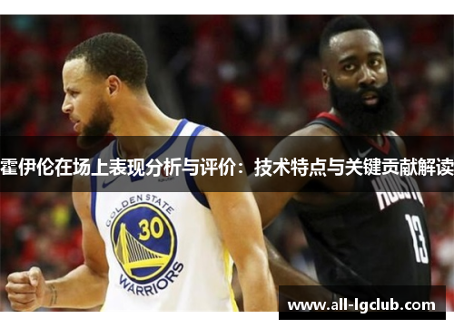 霍伊伦在场上表现分析与评价：技术特点与关键贡献解读