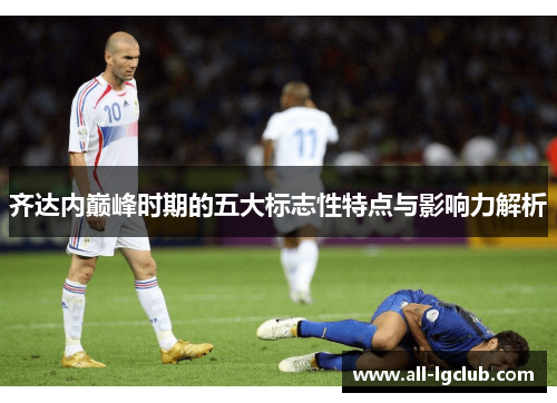 齐达内巅峰时期的五大标志性特点与影响力解析