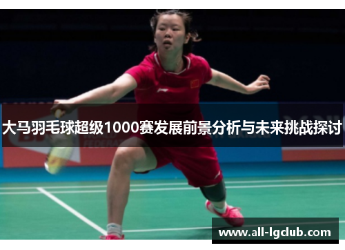 大马羽毛球超级1000赛发展前景分析与未来挑战探讨