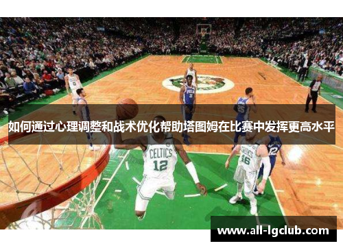 如何通过心理调整和战术优化帮助塔图姆在比赛中发挥更高水平 如何通过心理调整和战术优化帮助塔图姆在比赛中发挥更高水平