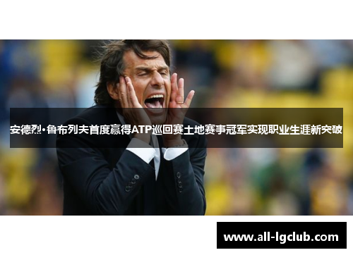 安德烈·鲁布列夫首度赢得ATP巡回赛土地赛事冠军实现职业生涯新突破