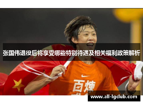 张国伟退役后将享受哪些特别待遇及相关福利政策解析