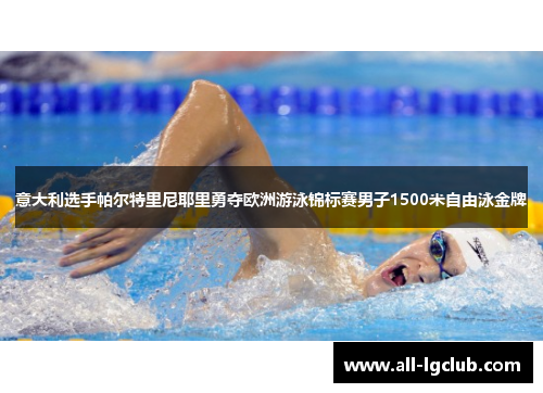 意大利选手帕尔特里尼耶里勇夺欧洲游泳锦标赛男子1500米自由泳金牌