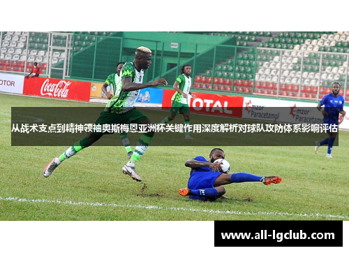 从战术支点到精神领袖奥斯梅恩亚洲杯关键作用深度解析对球队攻防体系影响评估