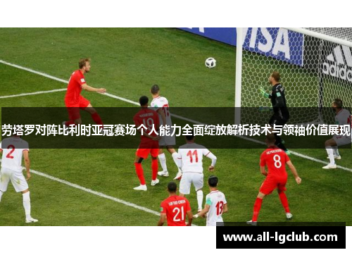 劳塔罗对阵比利时亚冠赛场个人能力全面绽放解析技术与领袖价值展现 劳塔罗对阵比利时亚冠赛场个人能力全面绽放解析技术与领袖价值展现