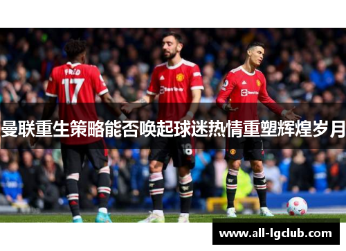 曼联重生策略能否唤起球迷热情重塑辉煌岁月