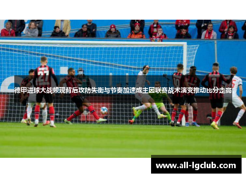 德甲进球大战频现背后攻防失衡与节奏加速成主因联赛战术演变推动比分走高