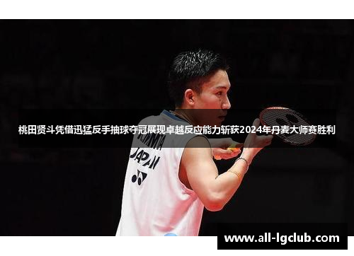 桃田贤斗凭借迅猛反手抽球夺冠展现卓越反应能力斩获2024年丹麦大师赛胜利
